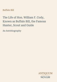 Produktbild: The Life of Hon. William F. Cody, Known as Buffalo Bill, the Famous Hunter, Scout and Guide