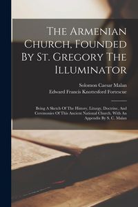 Produktbild: The Armenian Church, Founded By St. Gregory The Illuminator: Being A Sketch Of The History, Liturgy, Doctrine, And Ceremonies Of This Ancient National