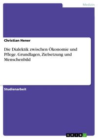 Produktbild: Die Dialektik zwischen &Ouml;konomie und Pflege. Grundlagen, Zielsetzung und Menschenbild
