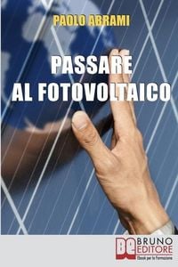 Produktbild: Passare al Fotovoltaico: Tutto Ci&ograve; che c'&egrave; da Sapere sul Fotovoltaico per Operare una Scelta in Piena Sicurezza e Serenit&agrave;