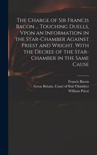 Produktbild: The Charge of Sir Francis Bacon ... Touching Duells, Vpon an Information in the Star-Chamber Against Priest and Wright. With the Decree of the Star-Chamber in the Same Cause