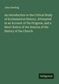 Produktbild: An Introduction to the Critical Study of Ecclesiastical History, Attempted in an Account of the Progress, and a Short Notice of the Sources of the His