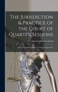 Produktbild: The Jurisdiction & Practice of the Court of Quarter Sessions: With Forms of Indictments, Notices of Appeal, Etc