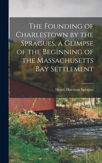 Produktbild: The Founding of Charlestown by the Spragues, a Glimpse of the Beginning of the Massachusetts Bay Settlement