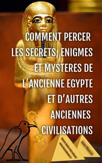Produktbild: Comment Percer les Secrets, Enigmes et Mysteres de l'Ancienne Egypte et d'Autres Anciennes Civilisations (Egypte et Anciennes Civilisations, #2)