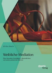 Produktbild: Weibliche Mediation: &Uuml;ber Neutralit&auml;t, Freiwilligkeit, Allparteilichkeit und andere patriarchale M&auml;rchen