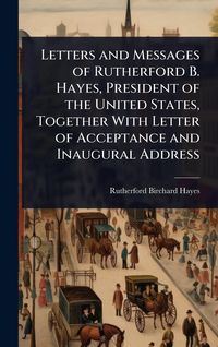 Produktbild: Letters and Messages of Rutherford B. Hayes, President of the United States, Together With Letter of Acceptance and Inaugural Address