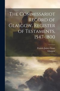 Produktbild: The Commissariot Record of Glasgow. Register of Testaments, 1547-1800