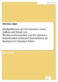 Produktbild: Erfolgsfaktoren des E-Commerce sowie Aufbau und Erhalt von Wettbewerbsvorteilen von E-Commerce betreibenden Software-Unternehmen im Business-to-Consumer-Sektor