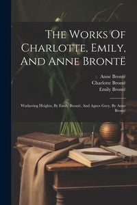 Produktbild: The Works Of Charlotte, Emily, And Anne Bront&euml;: Wuthering Heights, By Emily Bront&euml;, And Agnes Grey, By Anne Bront&euml;