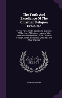 Produktbild: The Truth And Excellence Of The Christian Religion Exhibited: In Two Parts. Part I. Containing Sketches Of The Lives Of Eminent Laymen, Who Have Writt