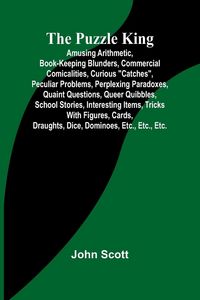 Produktbild: The Puzzle King; Amusing arithmetic, book-keeping blunders, commercial comicalities, curious "catches", peculiar problems, perplexing paradoxes, quain