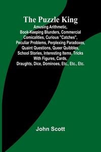 Produktbild: The Puzzle King; Amusing arithmetic, book-keeping blunders, commercial comicalities, curious "catches", peculiar problems, perplexing paradoxes, quaint questions, queer quibbles, school stories, interesting items, tricks with figures, cards, draughts, dic