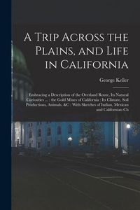 Produktbild: A Trip Across the Plains, and Life in California: Embracing a Description of the Overland Route, its Natural Curiosities ...: the Gold Mines of Califo
