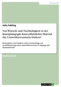 Produktbild: Von Wurzeln und Nachhaltigkeit in der Kunstp&auml;dagogik. Kann pflanzliches Material das Umweltbewusstsein f&ouml;rdern?