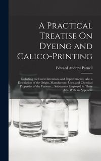 Produktbild: A Practical Treatise On Dyeing and Calico-Printing: Including the Latest Inventions and Improvements; Also a Description of the Origin, Manufacture, U