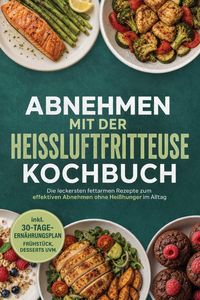 Produktbild: Abnehmen mit der Hei&szlig;luftfritteuse Kochbuch: Die leckersten fettarmen Rezepte zum effektiven Abnehmen ohne Hei&szlig;hunger im Alltag - inkl. 30-Tage-Ern&auml;hr