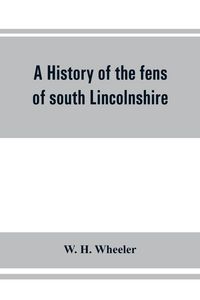 Produktbild: A history of the fens of south Lincolnshire, being a description of the rivers Witham and Welland and their estuary, and an account of the reclamation
