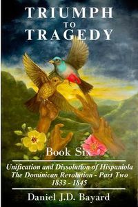 Produktbild: Triumph To Tragedy Book Six - The Unification and Dissolution of Hispaniola The Dominican Revolution - Part Two 1833 - 1845