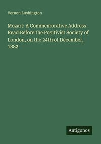 Produktbild: Mozart: A Commemorative Address Read Before the Positivist Society of London, on the 24th of December, 1882