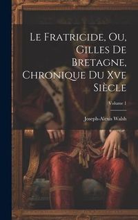Produktbild: Le Fratricide, Ou, Gilles De Bretagne, Chronique Du Xve Si&egrave;cle; Volume 1