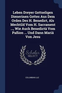 Produktbild: Leben Dreyer Gottseligen Dienerinen Gottes Aus Dem Orden Des H. Benedict, Als Mechtild Vom H. Sacrament ..., Wie Auch Benedict&auml; Vom Pa&szlig;ion ... Und Dan