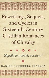 Produktbild: Rewritings, Sequels, and Cycles in Sixteenth-Century Castilian Romances of Chivalry