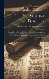 Produktbild: The Yorkshire Dialect: Exemplified in Various Dialogues, Tales, & Songs, Applicable to the County. to Which Is Added, a Glossary of Such Word