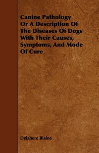 Produktbild: Canine Pathology Or A Description Of The Diseases Of Dogs With Their Causes, Symptoms, And Mode Of Cure