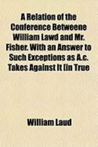 Produktbild: A Relation of the Conference Betweene William Lawd and Mr. Fisher. with an Answer to Such Exceptions as A.C. Takes Against It [In True
