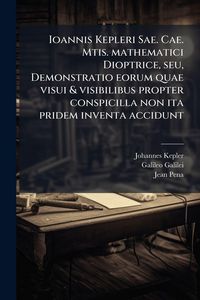 Produktbild: Ioannis Kepleri Sae. Cae. Mtis. mathematici Dioptrice, seu, Demonstratio eorum quae visui & visibilibus propter conspicilla non ita pridem inventa accidunt