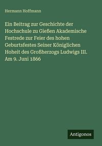 Produktbild: Ein Beitrag zur Geschichte der Hochschule zu Gie&szlig;en Akademische Festrede zur Feier des hohen Geburtsfestes Seiner K&ouml;niglichen Hoheit des Gro&szlig;herzogs L