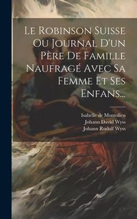 Produktbild: Le Robinson Suisse Ou Journal D'un P&egrave;re De Famille Naufrag&eacute; Avec Sa Femme Et Ses Enfans...