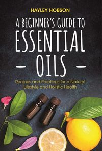 Produktbild: A Beginner's Guide to Essential Oils: Recipes and Practices for a Natural Lifestyle and Holistic Health (Essential Oils Reference Guide, Aromatherapy