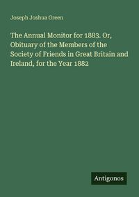 Produktbild: The Annual Monitor for 1883. Or, Obituary of the Members of the Society of Friends in Great Britain and Ireland, for the Year 1882