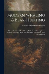 Produktbild: Modern Whaling & Bear-hunting: A Record of Present-day Whaling With Up-to-date Appliances in Many Parts of the World, and of Bear and Seal Hunting in