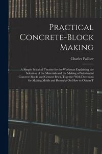 Produktbild: Practical Concrete-Block Making: A Simple Practical Treatise for the Workman Explaining the Selection of the Materials and the Making of Substantial C