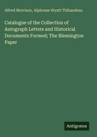 Produktbild: Catalogue of the Collection of Autograph Letters and Historical Documents Formed; The Blessington Paper