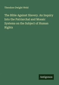 Produktbild: The Bible Against Slavery. An Inquiry Into the Patriarchal and Mosaic Systems on the Subject of Human Rights