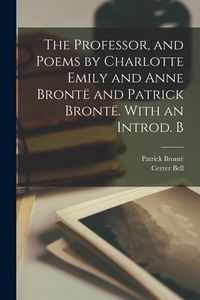 Produktbild: The Professor, and Poems by Charlotte Emily and Anne Bront&euml; and Patrick Bront&euml;. With an Introd. B