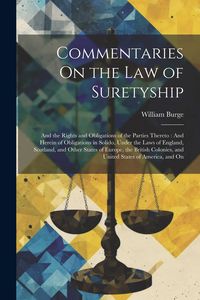 Produktbild: Commentaries On the Law of Suretyship: And the Rights and Obligations of the Parties Thereto: And Herein of Obligations in Solido, Under the Laws of E
