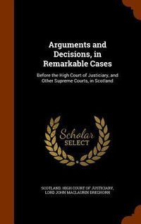 Produktbild: Arguments and Decisions, in Remarkable Cases: Before the High Court of Justiciary, and Other Supreme Courts, in Scotland
