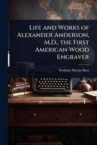 Produktbild: Life and Works of Alexander Anderson, M.D., the First American Wood Engraver