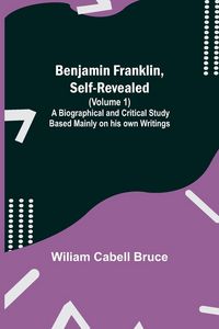 Produktbild: Benjamin Franklin, Self-Revealed (Volume 1); A Biographical And Critical Study Based Mainly On His Own Writings