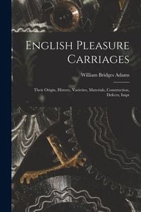 Produktbild: English Pleasure Carriages: Their Origin, History, Varieties, Materials, Construction, Defects, Impr