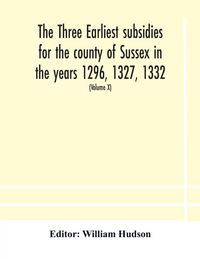Produktbild: The Three Earliest Subsidies For The County Of Sussex In The Years 1296, 1327, 1332. With Some Remarks On The Origin Of Local Administration In The Co