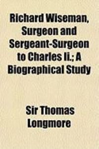 Produktbild: Richard Wiseman, Surgeon and Sergeant-Surgeon to Charles II.; A Biographical Study