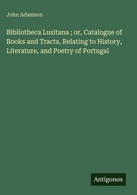 Produktbild: Bibliotheca Lusitana ; or, Catalogue of Books and Tracts, Relating to History, Literature, and Poetry of Portugal