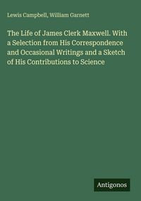 Produktbild: The Life of James Clerk Maxwell. With a Selection from His Correspondence and Occasional Writings and a Sketch of His Contributions to Science