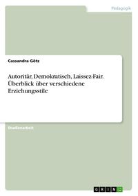 Produktbild: Autorit&auml;r, Demokratisch, Laissez-Fair. &Uuml;berblick &uuml;ber verschiedene Erziehungsstile